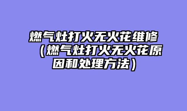 燃气灶打火无火花维修（燃气灶打火无火花原因和处理方法）