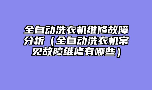全自动洗衣机维修故障分析（全自动洗衣机常见故障维修有哪些）