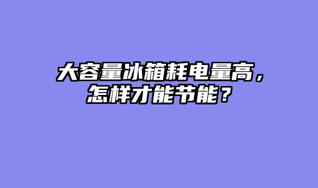 大容量冰箱耗电量高，怎样才能节能？
