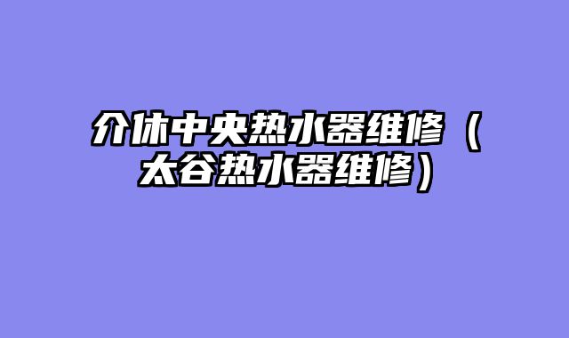 介休中央热水器维修（太谷热水器维修）