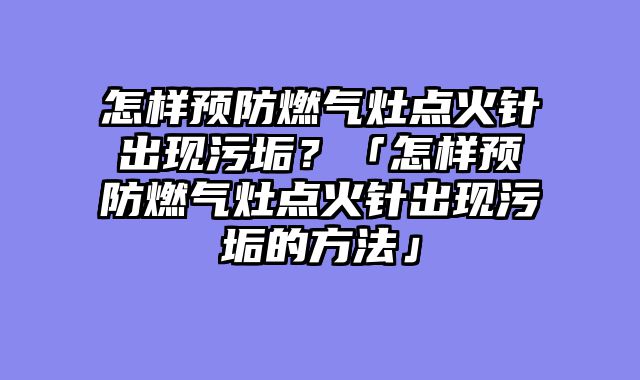 怎样预防燃气灶点火针出现污垢？「怎样预防燃气灶点火针出现污垢的方法」