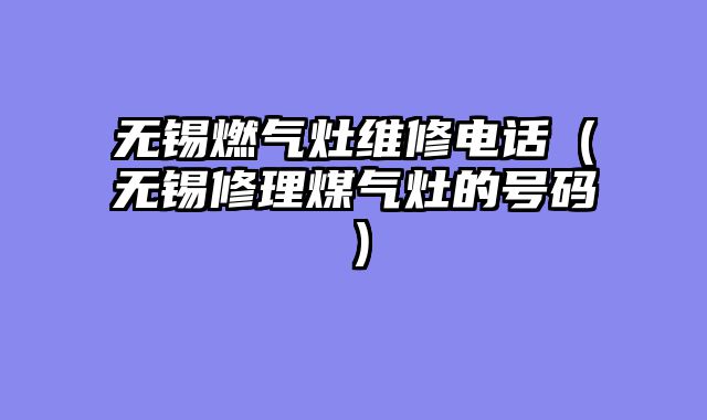 无锡燃气灶维修电话（无锡修理煤气灶的号码）