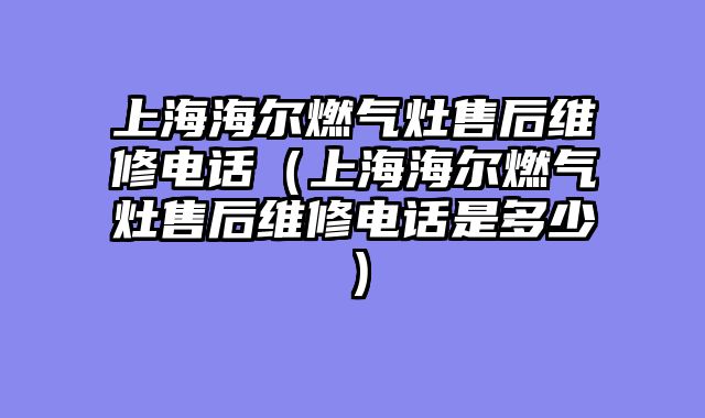 上海海尔燃气灶售后维修电话（上海海尔燃气灶售后维修电话是多少）