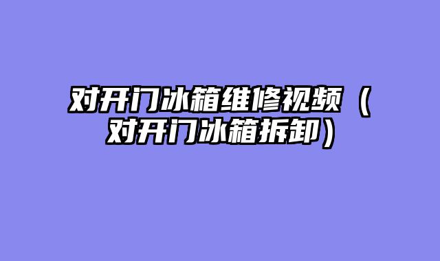 对开门冰箱维修视频（对开门冰箱拆卸）