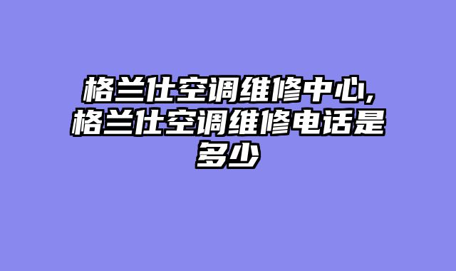 格兰仕空调维修中心,格兰仕空调维修电话是多少