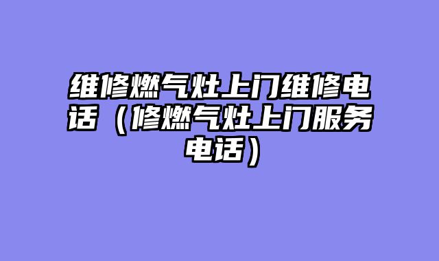 维修燃气灶上门维修电话（修燃气灶上门服务电话）