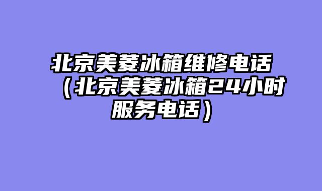 北京美菱冰箱维修电话（北京美菱冰箱24小时服务电话）