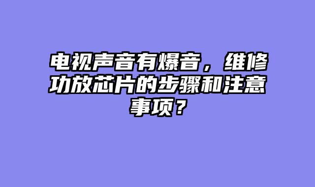 电视声音有爆音，维修功放芯片的步骤和注意事项？