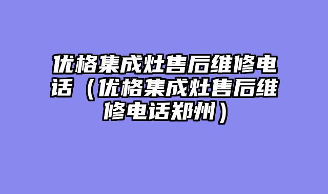 优格集成灶售后维修电话（优格集成灶售后维修电话郑州）