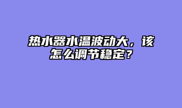 热水器水温波动大，该怎么调节稳定？