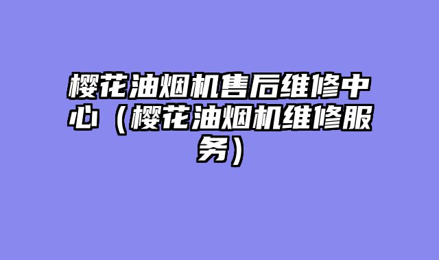 樱花油烟机售后维修中心（樱花油烟机维修服务）