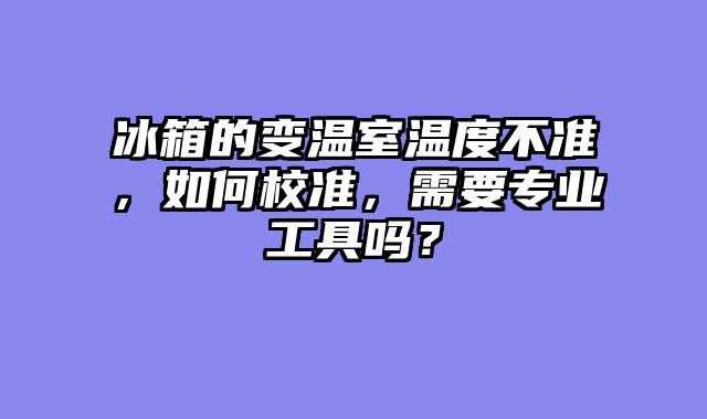 冰箱的变温室温度不准，如何校准，需要专业工具吗？