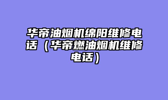 华帝油烟机绵阳维修电话（华帝燃油烟机维修电话）