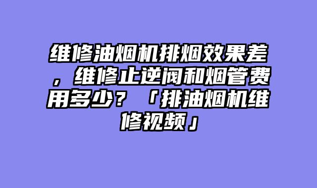 维修油烟机排烟效果差，维修止逆阀和烟管费用多少？「排油烟机维修视频」