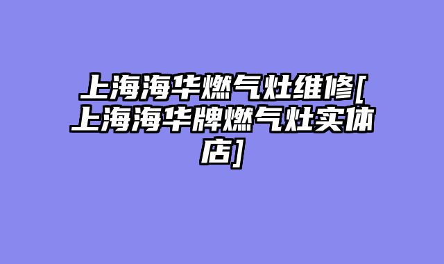 上海海华燃气灶维修[上海海华牌燃气灶实体店]