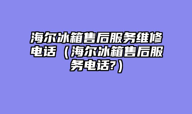海尔冰箱售后服务维修电话（海尔冰箱售后服务电话?）