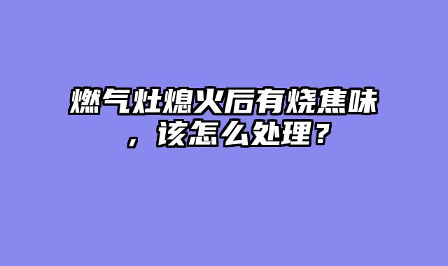 燃气灶熄火后有烧焦味，该怎么处理？