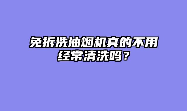 免拆洗油烟机真的不用经常清洗吗？