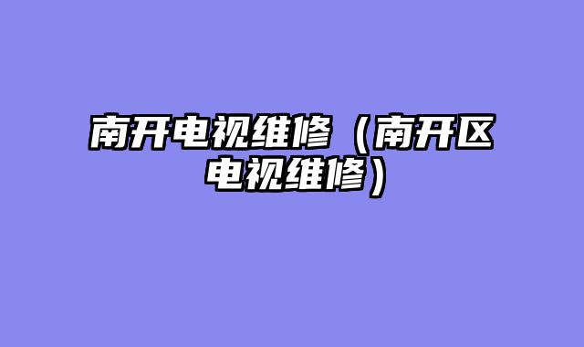 南开电视维修（南开区电视维修）