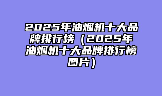 2025年油烟机十大品牌排行榜（2025年油烟机十大品牌排行榜图片）