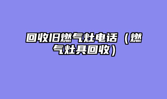 回收旧燃气灶电话（燃气灶具回收）