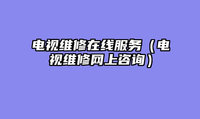 电视维修在线服务（电视维修网上咨询）