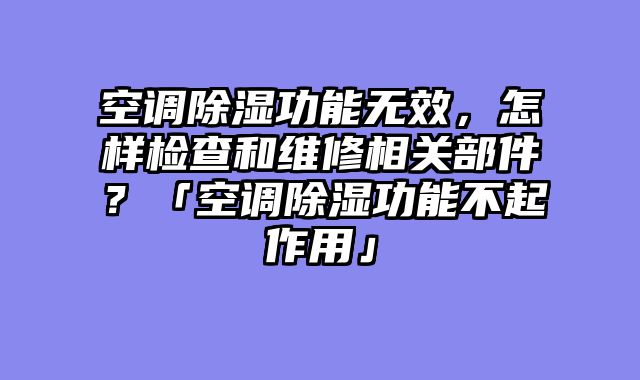 空调除湿功能无效，怎样检查和维修相关部件？「空调除湿功能不起作用」