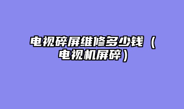 电视碎屏维修多少钱（电视机屏碎）