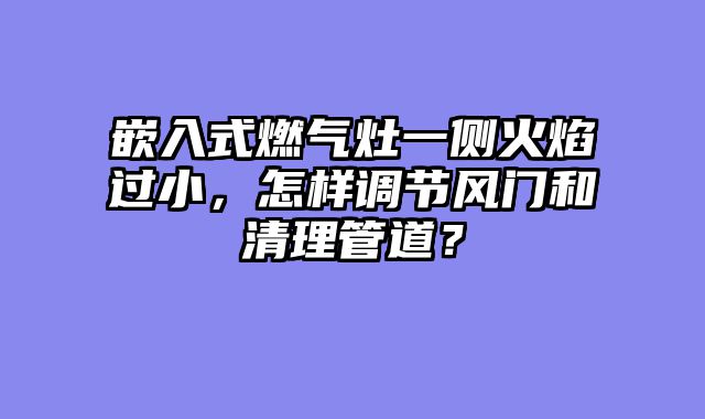 嵌入式燃气灶一侧火焰过小，怎样调节风门和清理管道？