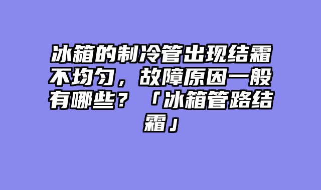 冰箱的制冷管出现结霜不均匀，故障原因一般有哪些？「冰箱管路结霜」