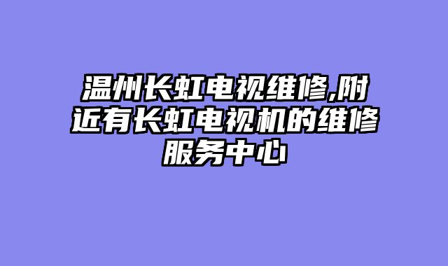 温州长虹电视维修,附近有长虹电视机的维修服务中心