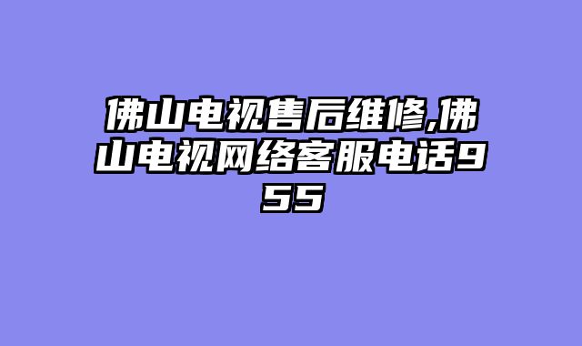 佛山电视售后维修,佛山电视网络客服电话955