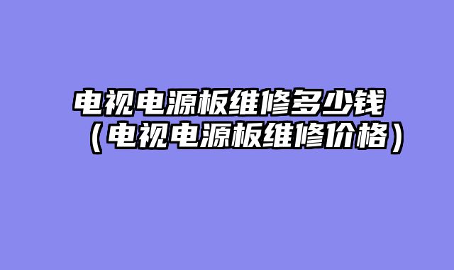 电视电源板维修多少钱（电视电源板维修价格）