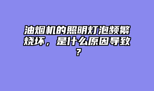 油烟机的照明灯泡频繁烧坏，是什么原因导致？