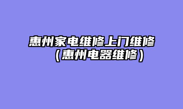 惠州家电维修上门维修（惠州电器维修）