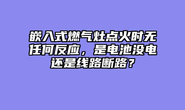 嵌入式燃气灶点火时无任何反应，是电池没电还是线路断路？