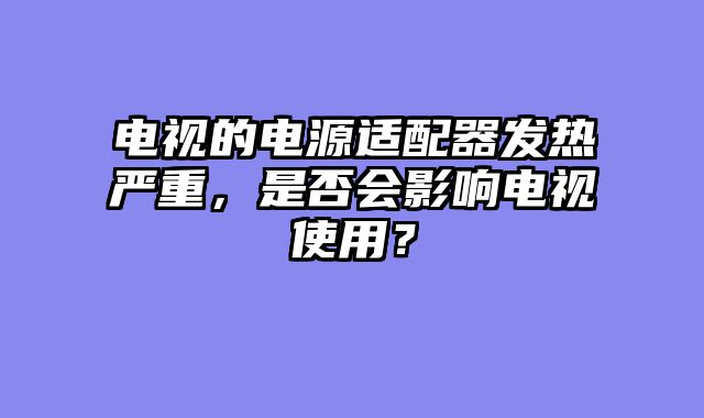 电视的电源适配器发热严重，是否会影响电视使用？