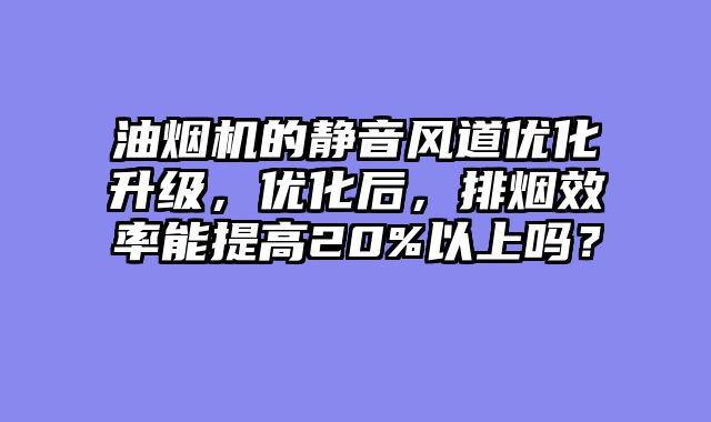 油烟机的静音风道优化升级，优化后，排烟效率能提高20%以上吗？