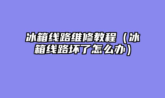 冰箱线路维修教程（冰箱线路坏了怎么办）