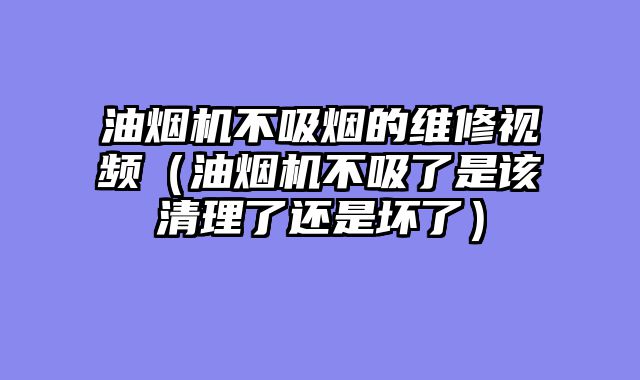 油烟机不吸烟的维修视频（油烟机不吸了是该清理了还是坏了）
