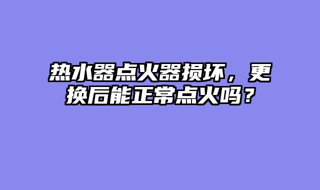 热水器点火器损坏，更换后能正常点火吗？