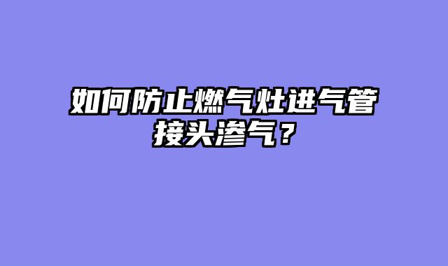 如何防止燃气灶进气管接头渗气？