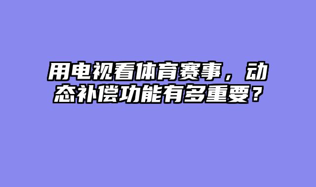 用电视看体育赛事，动态补偿功能有多重要？