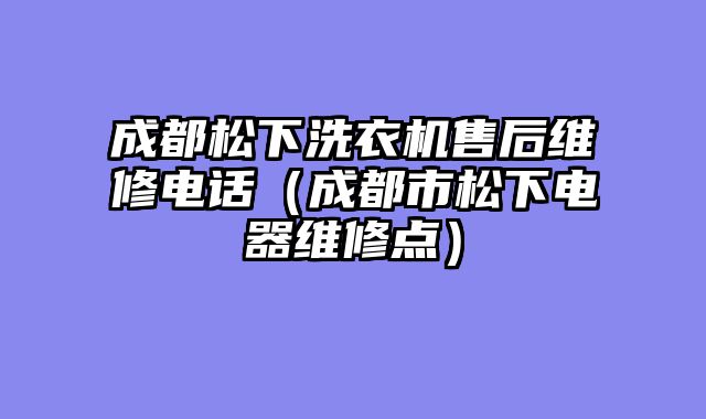 成都松下洗衣机售后维修电话（成都市松下电器维修点）