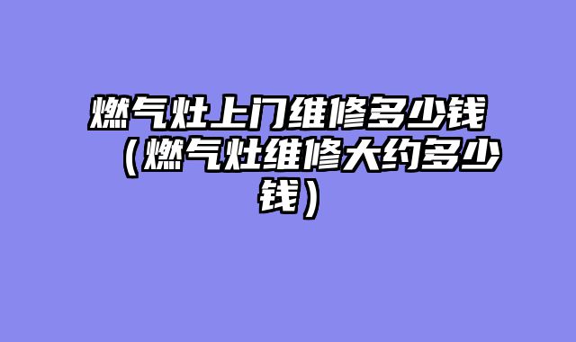 燃气灶上门维修多少钱（燃气灶维修大约多少钱）