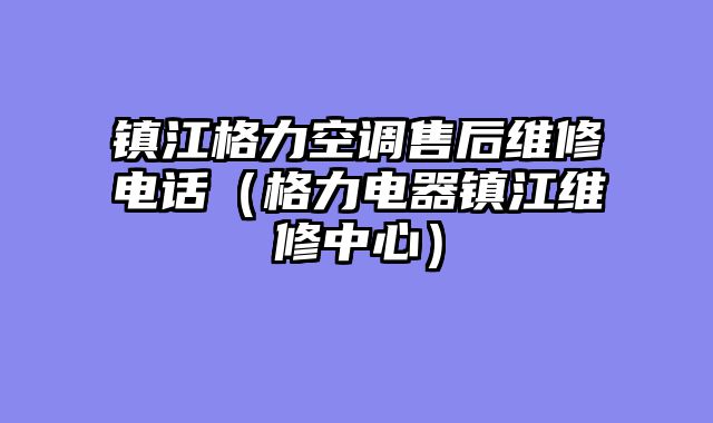 镇江格力空调售后维修电话（格力电器镇江维修中心）