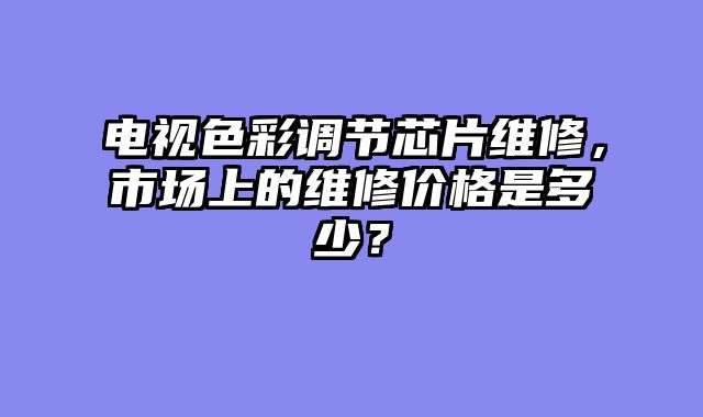 电视色彩调节芯片维修，市场上的维修价格是多少？