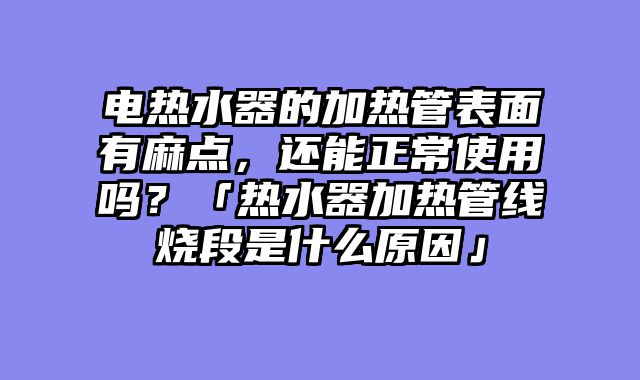 电热水器的加热管表面有麻点，还能正常使用吗？「热水器加热管线烧段是什么原因」
