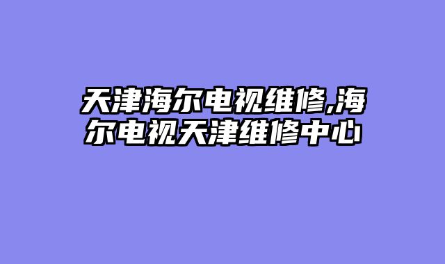 天津海尔电视维修,海尔电视天津维修中心