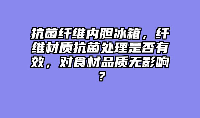抗菌纤维内胆冰箱，纤维材质抗菌处理是否有效，对食材品质无影响？